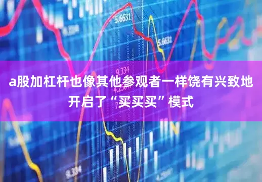 a股加杠杆也像其他参观者一样饶有兴致地开启了“买买买”模式