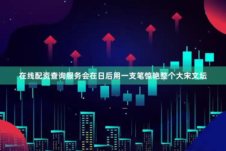 在线配资查询服务会在日后用一支笔惊艳整个大宋文坛