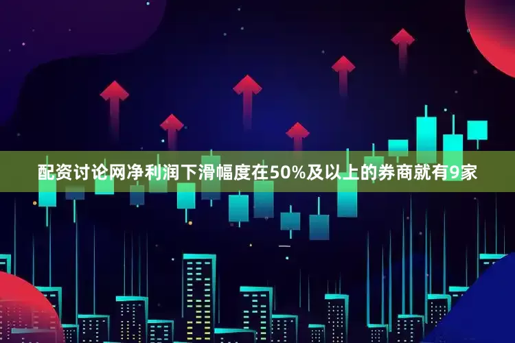 配资讨论网净利润下滑幅度在50%及以上的券商就有9家