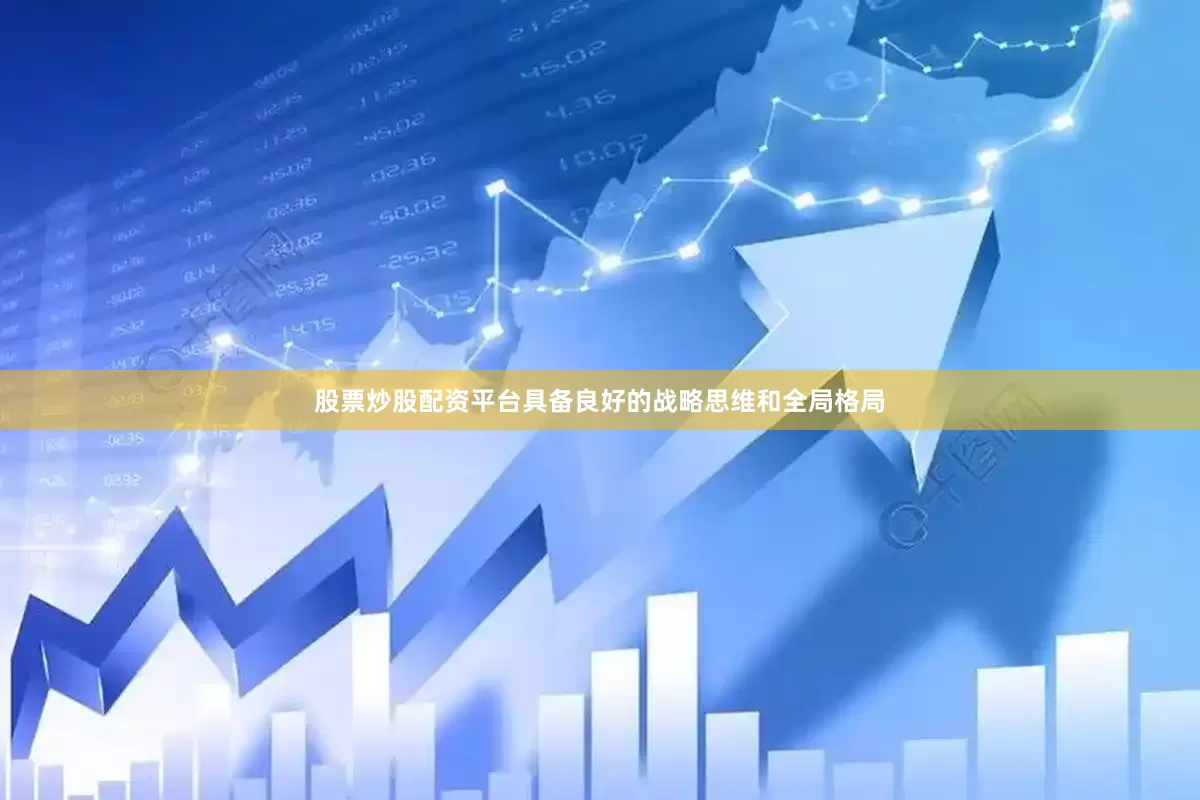 股票炒股配资平台具备良好的战略思维和全局格局