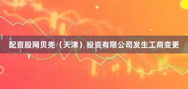配资股网贝壳（天津）投资有限公司发生工商变更