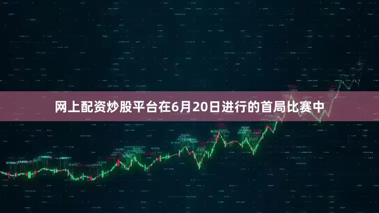 网上配资炒股平台在6月20日进行的首局比赛中