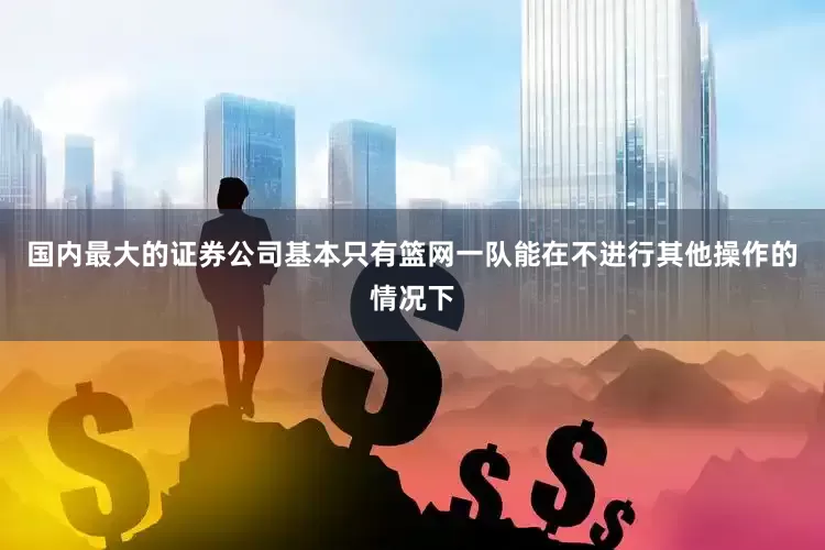 国内最大的证券公司基本只有篮网一队能在不进行其他操作的情况下