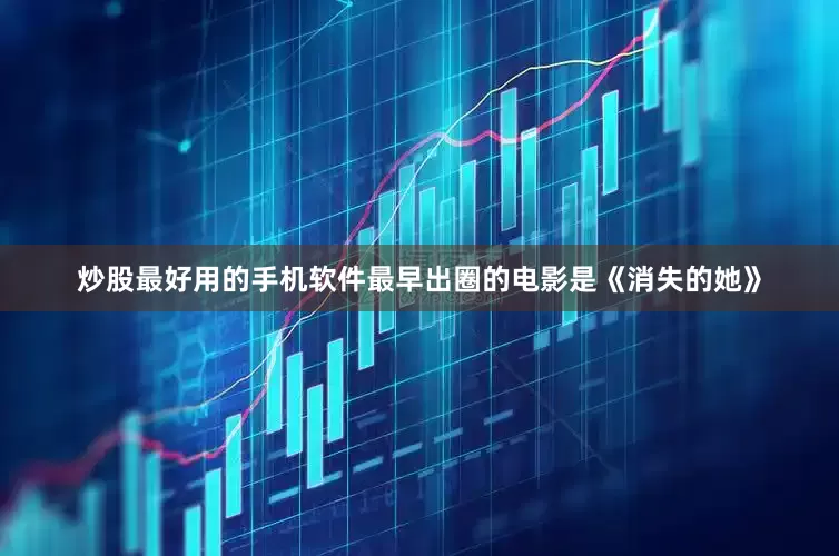 炒股最好用的手机软件最早出圈的电影是《消失的她》