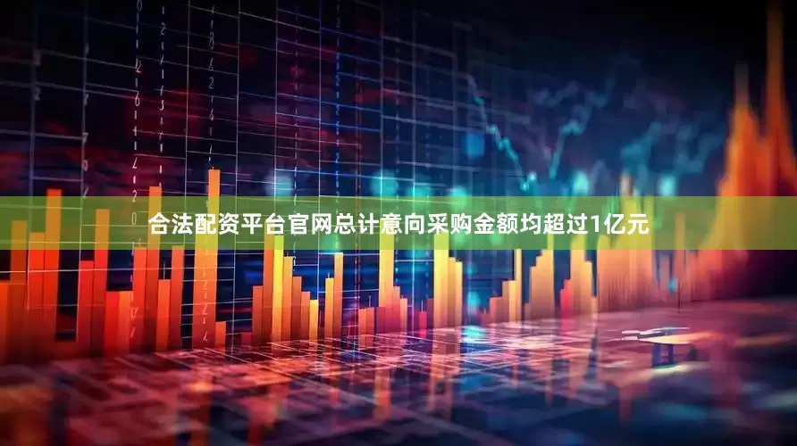 合法配资平台官网总计意向采购金额均超过1亿元