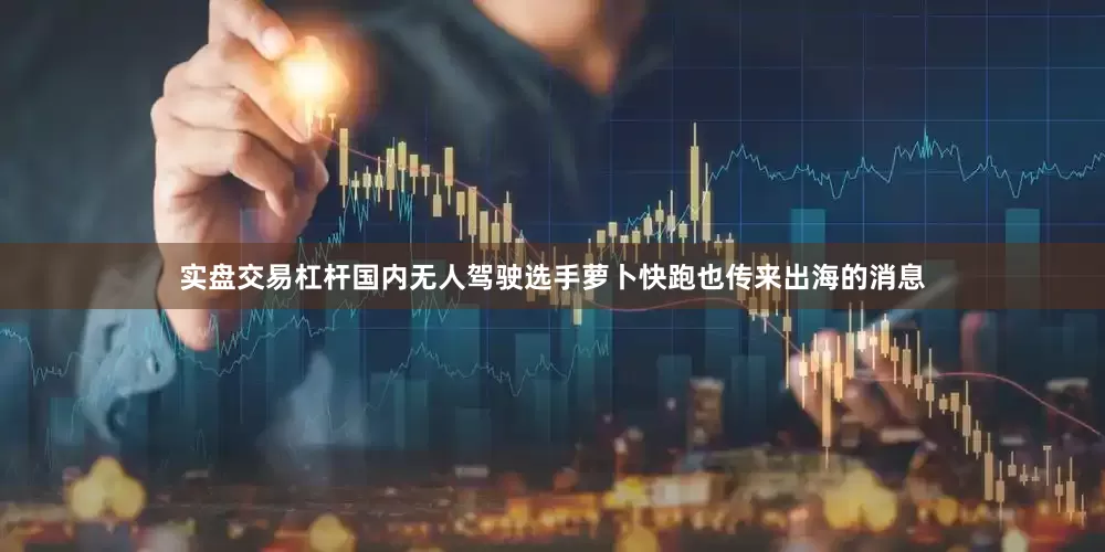 实盘交易杠杆国内无人驾驶选手萝卜快跑也传来出海的消息