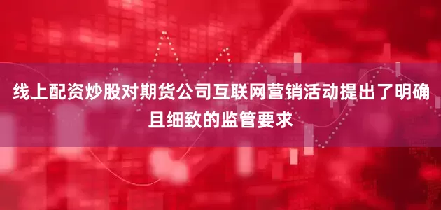 线上配资炒股对期货公司互联网营销活动提出了明确且细致的监管要求