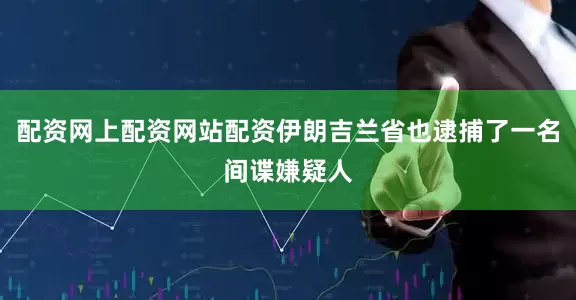配资网上配资网站配资伊朗吉兰省也逮捕了一名间谍嫌疑人