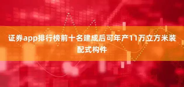 证券app排行榜前十名建成后可年产11万立方米装配式构件