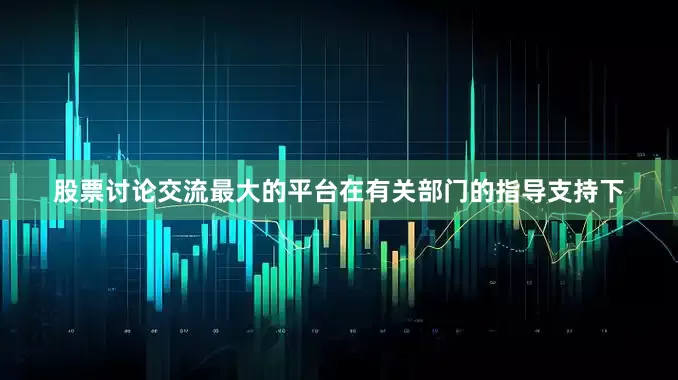 股票讨论交流最大的平台在有关部门的指导支持下