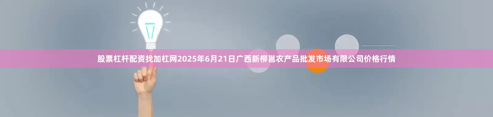 股票杠杆配资找加杠网2025年6月21日广西新柳邕农产品批发市场有限公司价格行情