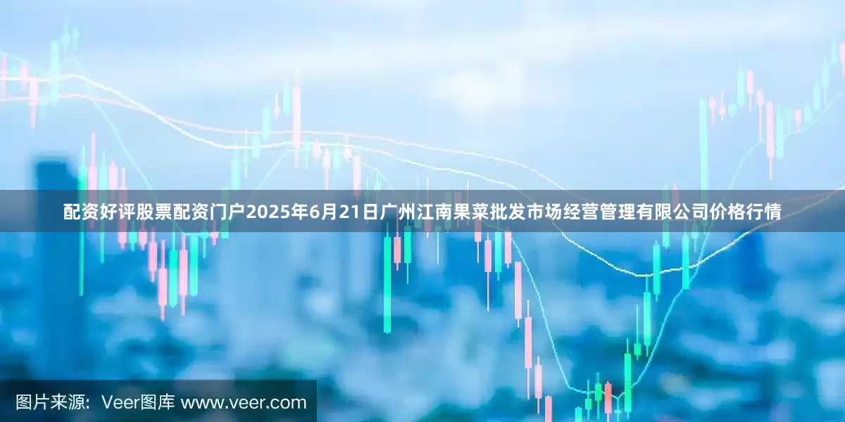 配资好评股票配资门户2025年6月21日广州江南果菜批发市场经营管理有限公司价格行情