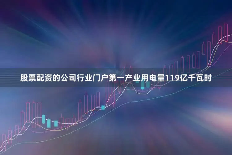 股票配资的公司行业门户第一产业用电量119亿千瓦时