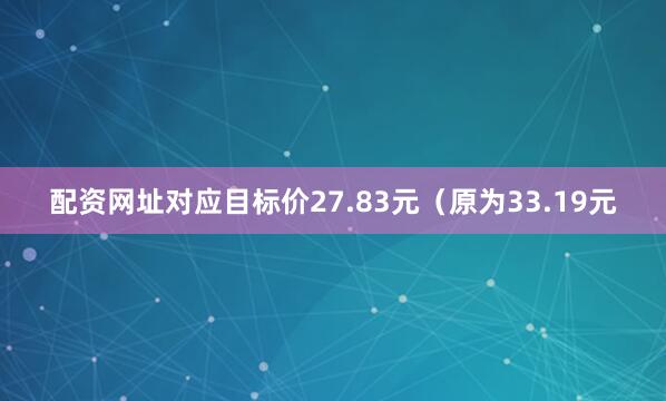 配资网址对应目标价27.83元（原为33.19元