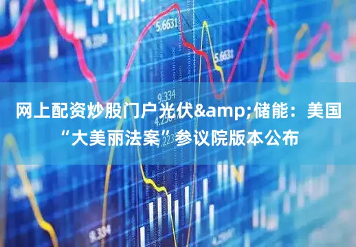 网上配资炒股门户光伏&储能:美国“大美丽法案”参议院版本公布