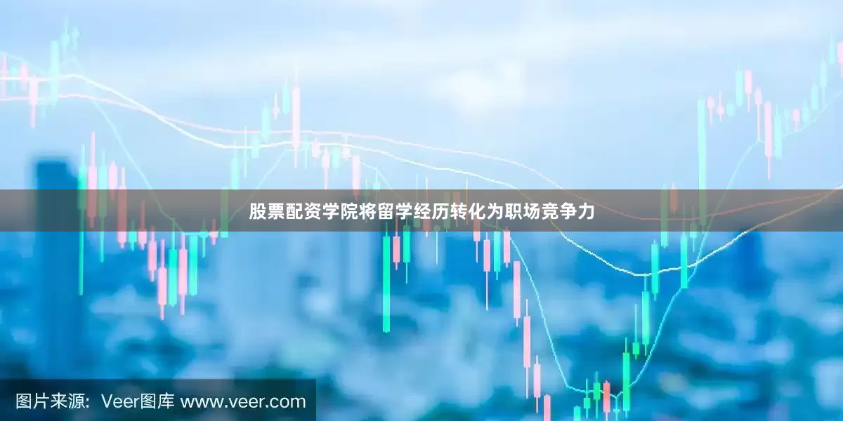 股票配资学院将留学经历转化为职场竞争力