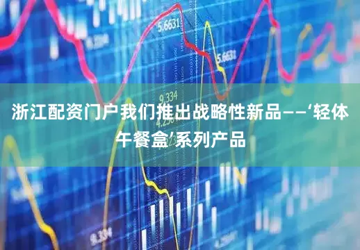浙江配资门户我们推出战略性新品——‘轻体午餐盒’系列产品