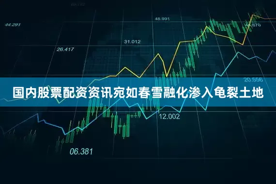 国内股票配资资讯宛如春雪融化渗入龟裂土地