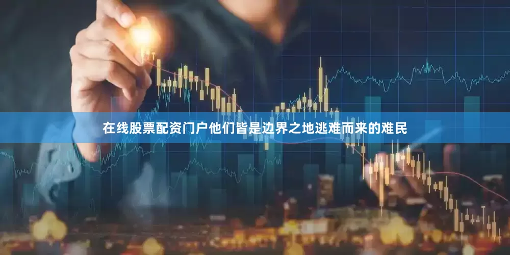 在线股票配资门户他们皆是边界之地逃难而来的难民