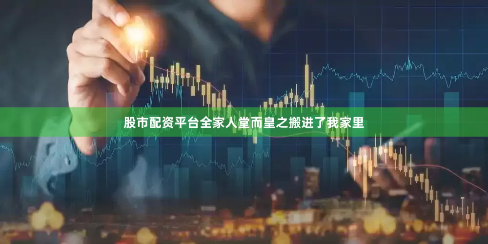 股市配资平台全家人堂而皇之搬进了我家里
