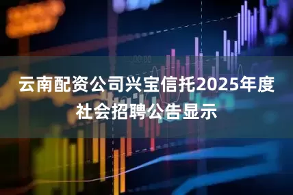 云南配资公司兴宝信托2025年度社会招聘公告显示