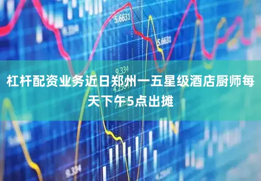 杠杆配资业务近日郑州一五星级酒店厨师每天下午5点出摊