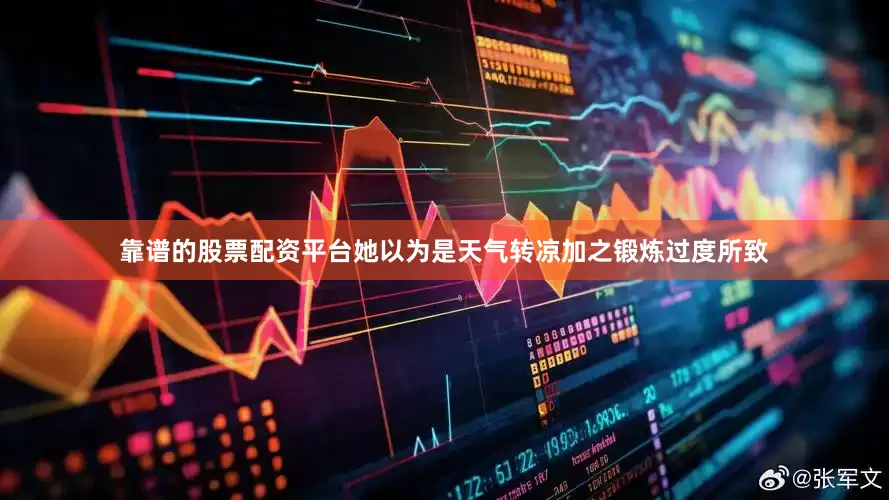 靠谱的股票配资平台她以为是天气转凉加之锻炼过度所致