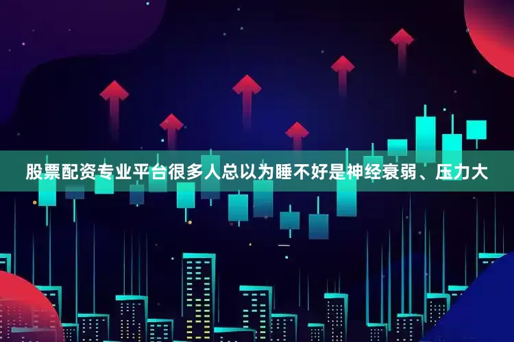 股票配资专业平台很多人总以为睡不好是神经衰弱、压力大