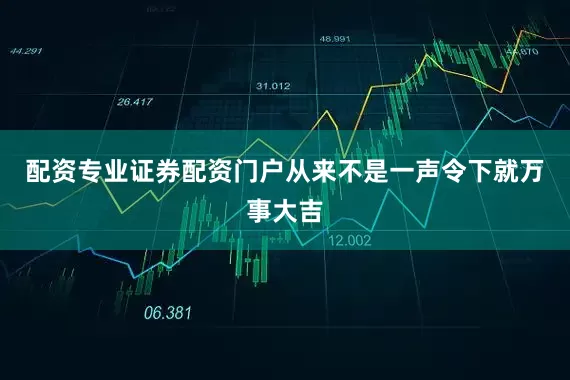 配资专业证券配资门户从来不是一声令下就万事大吉