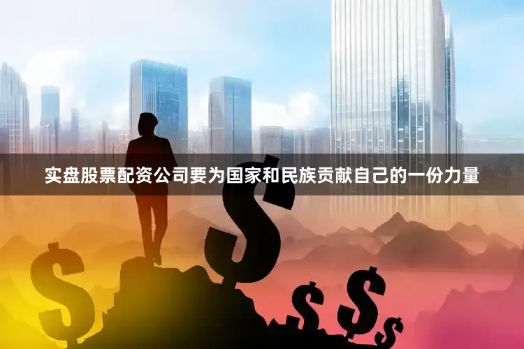 实盘股票配资公司要为国家和民族贡献自己的一份力量