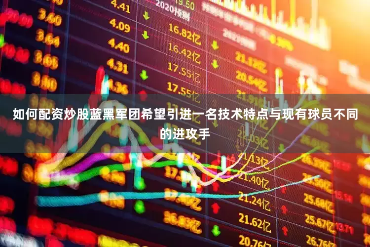 如何配资炒股蓝黑军团希望引进一名技术特点与现有球员不同的进攻手
