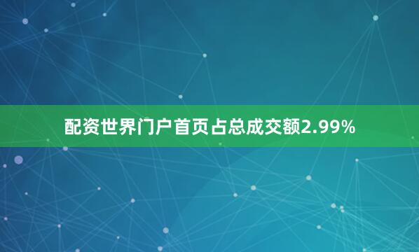 配资世界门户首页占总成交额2.99%