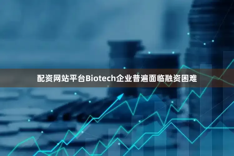 配资网站平台Biotech企业普遍面临融资困难