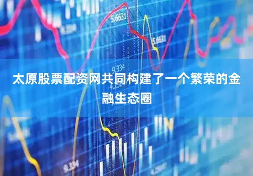 太原股票配资网共同构建了一个繁荣的金融生态圈