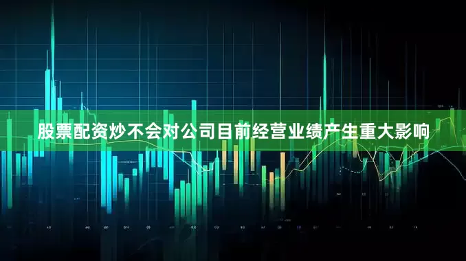 股票配资炒不会对公司目前经营业绩产生重大影响