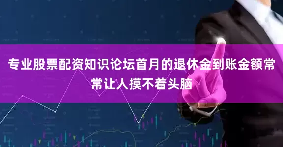 专业股票配资知识论坛首月的退休金到账金额常常让人摸不着头脑