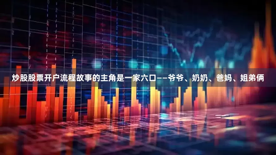 炒股股票开户流程故事的主角是一家六口——爷爷、奶奶、爸妈、姐弟俩