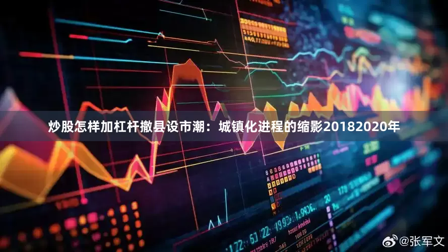 炒股怎样加杠杆撤县设市潮：城镇化进程的缩影20182020年