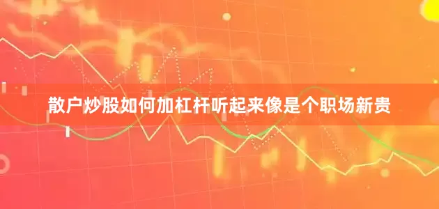 散户炒股如何加杠杆听起来像是个职场新贵