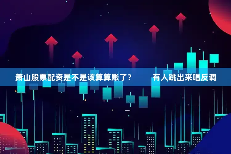 萧山股票配资是不是该算算账了？        有人跳出来唱反调