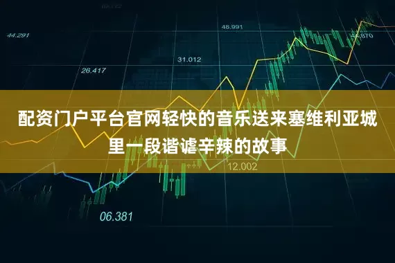 配资门户平台官网轻快的音乐送来塞维利亚城里一段谐谑辛辣的故事