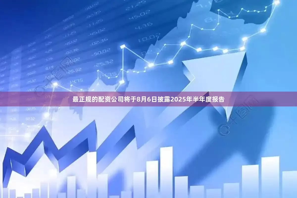 最正规的配资公司将于8月6日披露2025年半年度报告