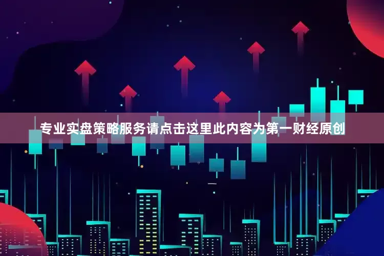 专业实盘策略服务请点击这里此内容为第一财经原创