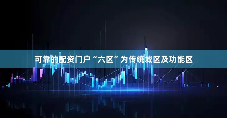 可靠的配资门户“六区”为传统城区及功能区