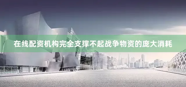 在线配资机构完全支撑不起战争物资的庞大消耗