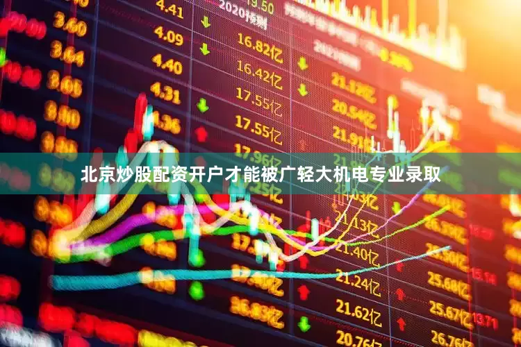 北京炒股配资开户才能被广轻大机电专业录取