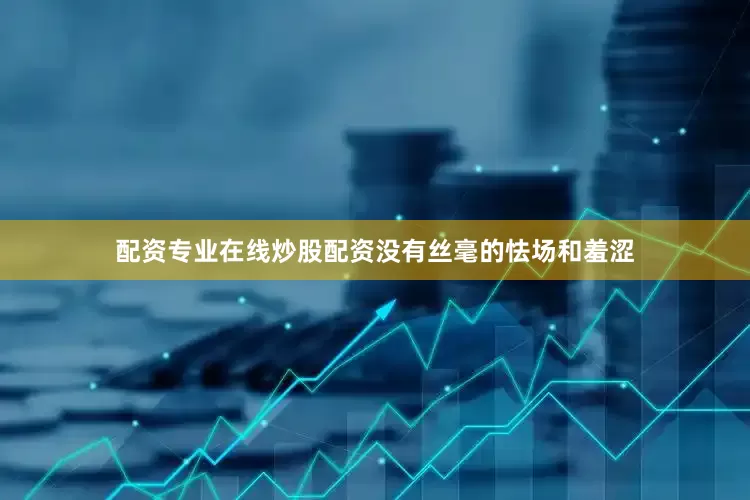 配资专业在线炒股配资没有丝毫的怯场和羞涩