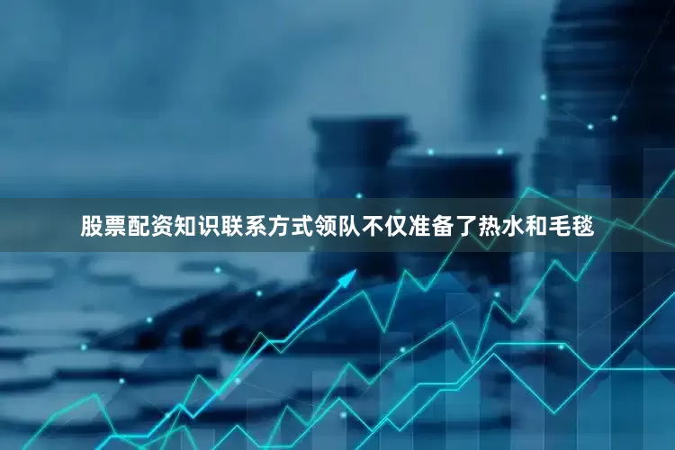 股票配资知识联系方式领队不仅准备了热水和毛毯