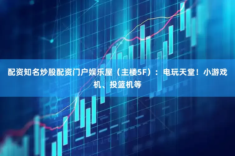 配资知名炒股配资门户娱乐屋（主楼5F）：电玩天堂！小游戏机、投篮机等