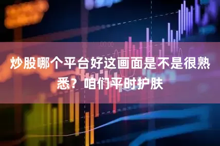 炒股哪个平台好这画面是不是很熟悉？咱们平时护肤